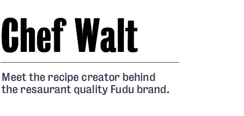 Chef Walt | Meet the recipe creator behind the restaurant quality Fudu brand.
